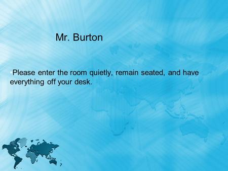 Mr. Burton Please enter the room quietly, remain seated, and have everything off your desk.