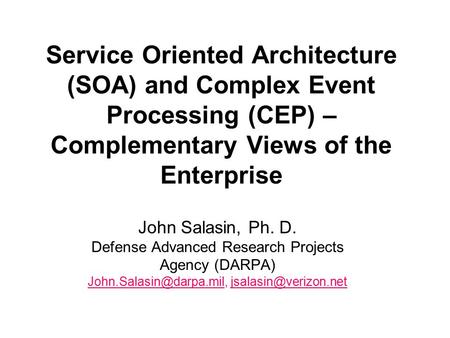 Service Oriented Architecture (SOA) and Complex Event Processing (CEP) – Complementary Views of the Enterprise John Salasin, Ph. D. Defense Advanced Research.