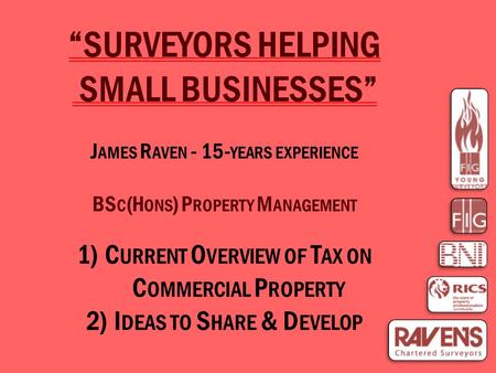 “SURVEYORS HELPING SMALL BUSINESSES” J AMES R AVEN - 15- YEARS EXPERIENCE BS C (H ONS ) P ROPERTY M ANAGEMENT 1)C URRENT O VERVIEW OF T AX ON C OMMERCIAL.