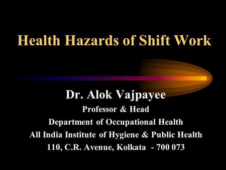 Health Hazards of Shift Work Dr. Alok Vajpayee Professor & Head Department of Occupational Health All India Institute of Hygiene & Public Health 110, C.R.