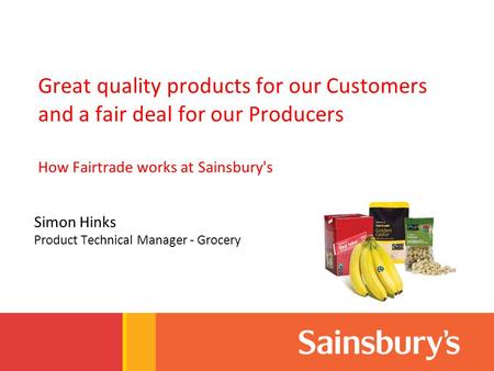 Great quality products for our Customers and a fair deal for our Producers How Fairtrade works at Sainsbury's Simon Hinks Product Technical Manager - Grocery.