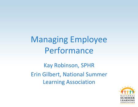 Managing Employee Performance Kay Robinson, SPHR Erin Gilbert, National Summer Learning Association.