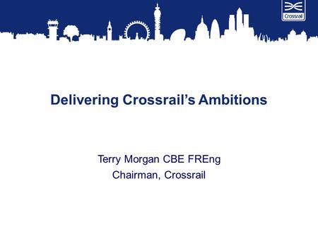 Delivering Crossrail’s Ambitions Terry Morgan CBE FREng Chairman, Crossrail.