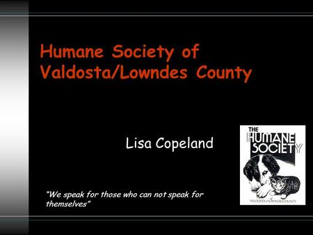 Humane Society of Valdosta/Lowndes County Lisa Copeland “We speak for those who can not speak for themselves”