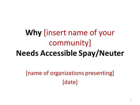 Why [insert name of your community] Needs Accessible Spay/Neuter [name of organizations presenting] [date] 1.