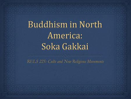 Buddhism in North America: Soka Gakkai RELS 225: Cults and New Religious Movements.