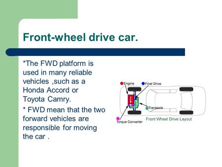 Front-wheel drive car. *The FWD platform is used in many reliable vehicles,such as a Honda Accord or Toyota Camry. * FWD mean that the two forward vehicles.