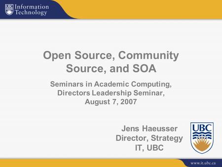 Jens Haeusser Director, Strategy IT, UBC Open Source, Community Source, and SOA Seminars in Academic Computing, Directors Leadership Seminar, August 7,