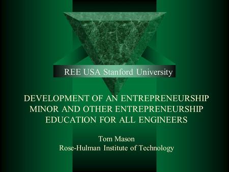 DEVELOPMENT OF AN ENTREPRENEURSHIP MINOR AND OTHER ENTREPRENEURSHIP EDUCATION FOR ALL ENGINEERS Tom Mason Rose-Hulman Institute of Technology REE USA Stanford.