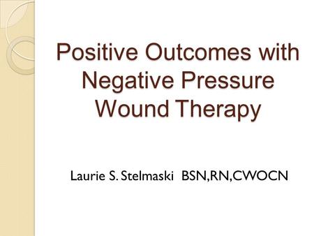 Positive Outcomes with Negative Pressure Wound Therapy Laurie S. Stelmaski BSN,RN,CWOCN.