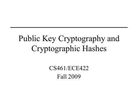 Public Key Cryptography and Cryptographic Hashes CS461/ECE422 Fall 2009.