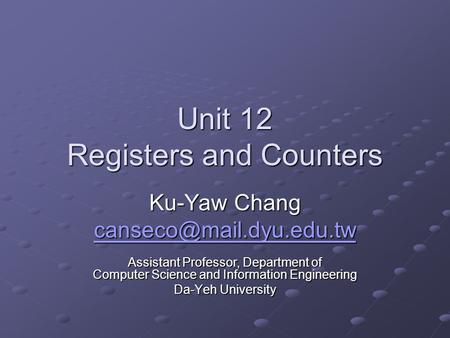 Unit 12 Registers and Counters Ku-Yaw Chang Assistant Professor, Department of Computer Science and Information Engineering Da-Yeh.