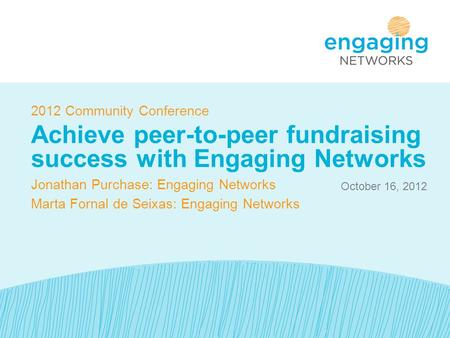 October 16, 2012 2012 Community Conference Achieve peer-to-peer fundraising success with Engaging Networks Jonathan Purchase: Engaging Networks Marta Fornal.