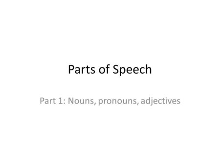 Parts of Speech Part 1: Nouns, pronouns, adjectives.