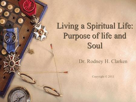 Living a Spiritual Life: Purpose of life and Soul Dr. Rodney H. Clarken Copyright © 2011.
