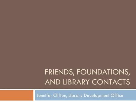 FRIENDS, FOUNDATIONS, AND LIBRARY CONTACTS Jennifer Clifton, Library Development Office.