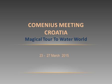 23 - 27 March 2015 COMENIUS MEETING CROATIA Magical Tour To Water World.