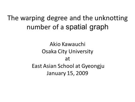 The warping degree and the unknotting number of a spatial graph Akio Kawauchi Osaka City University at East Asian School at Gyeongju January 15, 2009.