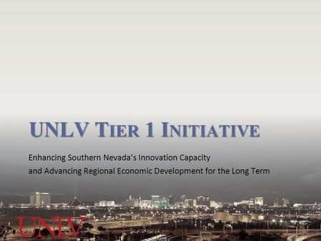 UNLV T IER 1 I NITIATIVE Enhancing Southern Nevada’s Innovation Capacity and Advancing Regional Economic Development for the Long Term.
