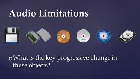  What is the key progressive change in these objects? Audio Limitations.