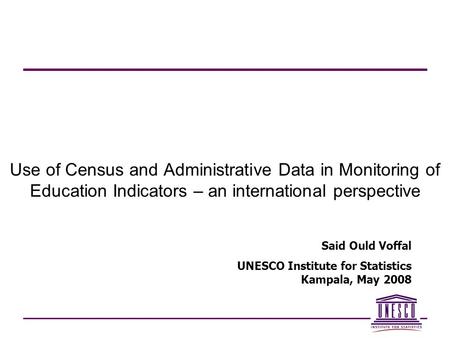 Use of Census and Administrative Data in Monitoring of Education Indicators – an international perspective Said Ould Voffal UNESCO Institute for Statistics.