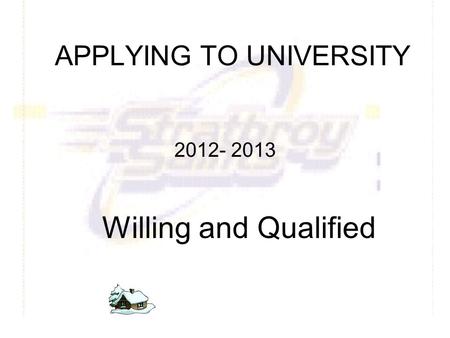 APPLYING TO UNIVERSITY 2012- 2013 Willing and Qualified.