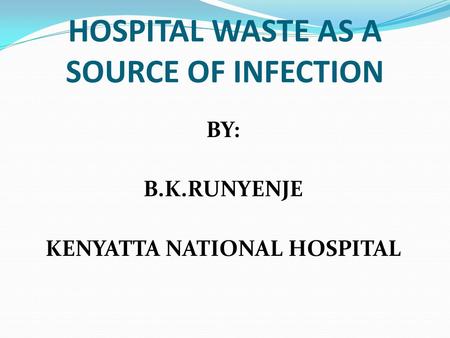 HOSPITAL WASTE AS A SOURCE OF INFECTION BY: B.K.RUNYENJE KENYATTA NATIONAL HOSPITAL.
