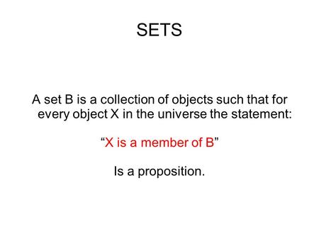 SETS A set B is a collection of objects such that for every object X in the universe the statement: “X is a member of B” Is a proposition.