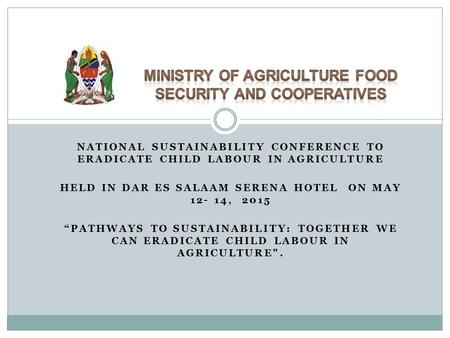 NATIONAL SUSTAINABILITY CONFERENCE TO ERADICATE CHILD LABOUR IN AGRICULTURE HELD IN DAR ES SALAAM SERENA HOTEL ON MAY 12- 14, 2015 “PATHWAYS TO SUSTAINABILITY: