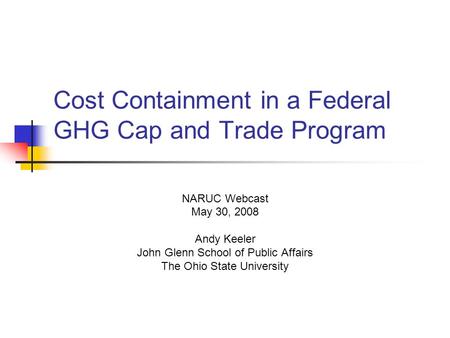 Cost Containment in a Federal GHG Cap and Trade Program NARUC Webcast May 30, 2008 Andy Keeler John Glenn School of Public Affairs The Ohio State University.