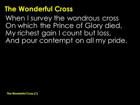 The Wonderful Cross When I survey the wondrous cross On which the Prince of Glory died, My richest gain I count but loss, And pour contempt on all my pride.