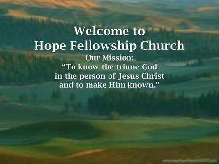 Welcome to Hope Fellowship Church Our Mission: “To know the triune God in the person of Jesus Christ and to make Him known.”  