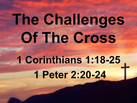 The Challenges Of The Cross 1 Corinthians 1:18-25 1 Peter 2:20-24.