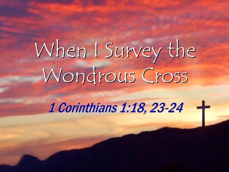 When I Survey the Wondrous Cross 1 Corinthians 1:18, 23-24.