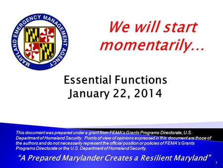 “A Prepared Marylander Creates a Resilient Maryland” Essential Functions January 22, 2014 1 We will start momentarily… This document was prepared under.