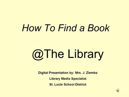 How To Find a Library Digital Presentation by: Mrs. J. Ziemba Library Media Specialist St. Lucie School District.