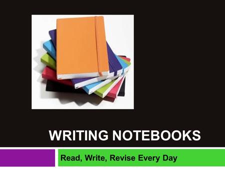 WRITING NOTEBOOKS Read, Write, Revise Every Day. “Exercise the writing muscle every day, even if its only a letter, notes, a title list, a character sketch,