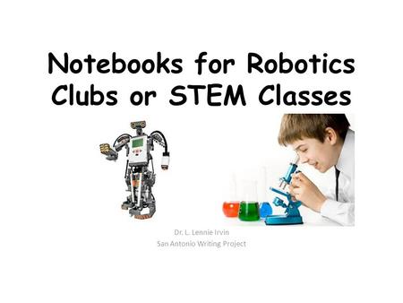 Notebooks for Robotics Clubs or STEM Classes Dr. L. Lennie Irvin San Antonio Writing Project.