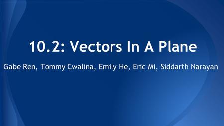 10.2: Vectors In A Plane Gabe Ren, Tommy Cwalina, Emily He, Eric Mi, Siddarth Narayan.