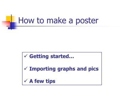 How to make a poster Getting started… Importing graphs and pics A few tips.