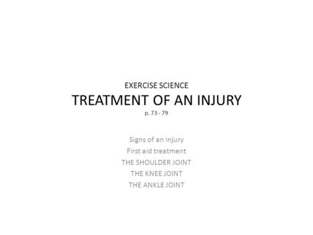 EXERCISE SCIENCE TREATMENT OF AN INJURY p. 73 - 79 Signs of an injury First aid treatment THE SHOULDER JOINT THE KNEE JOINT THE ANKLE JOINT.