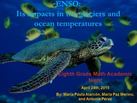 ENSO: Its impacts in the glaciers and ocean temperatures Eighth Grade Math Academic Night April 24th, 2015 By: María Paula Alarcón, María Paz Merino, and.