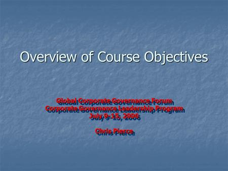 Overview of Course Objectives Global Corporate Governance Forum Corporate Governance Leadership Program July 9-15, 2006 Chris Pierce Global Corporate Governance.