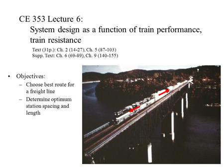CE 353 Lecture 6: System design as a function of train performance, train resistance Objectives: –Choose best route for a freight line –Determine optimum.