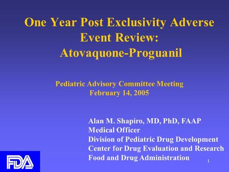 1 One Year Post Exclusivity Adverse Event Review: Atovaquone-Proguanil Pediatric Advisory Committee Meeting February 14, 2005 Alan M. Shapiro, MD, PhD,