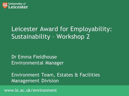 Www.le.ac.uk/environment Leicester Award for Employability: Sustainability – Workshop 2 Dr Emma Fieldhouse Environmental Manager Environment Team, Estates.
