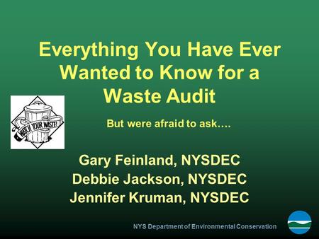 NYS Department of Environmental Conservation Everything You Have Ever Wanted to Know for a Waste Audit Gary Feinland, NYSDEC Debbie Jackson, NYSDEC Jennifer.