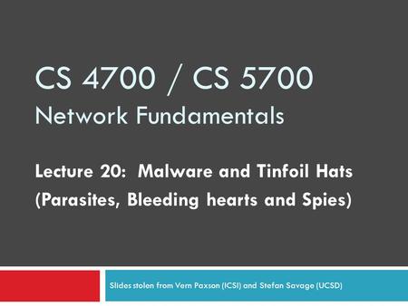 CS 4700 / CS 5700 Network Fundamentals Lecture 20: Malware and Tinfoil Hats (Parasites, Bleeding hearts and Spies) Slides stolen from Vern Paxson (ICSI)