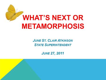 WHAT’S NEXT OR METAMORPHOSIS J UNE S T. C LAIR A TKINSON S TATE S UPERINTENDENT J UNE 27, 2011.