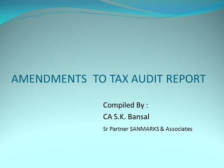 AMENDMENTS TO TAX AUDIT REPORT Compiled By : CA S.K. Bansal Sr Partner SANMARKS & Associates.
